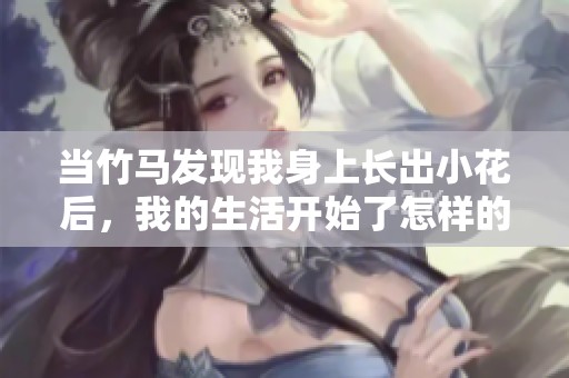 当竹马发现我身上长出小花后，我的生活开始了怎样的变化