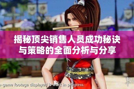 揭秘顶尖销售人员成功秘诀与策略的全面分析与分享