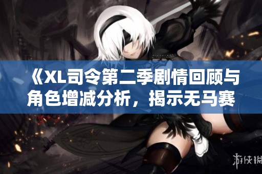《XL司令第二季剧情回顾与角色增减分析，揭示无马赛的重要性》