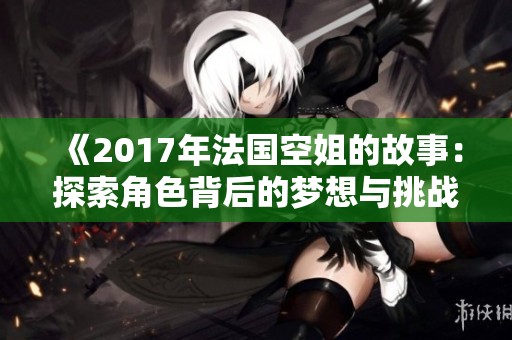 《2017年法国空姐的故事：探索角色背后的梦想与挑战》