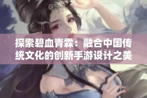 探索碧血青霖：融合中国传统文化的创新手游设计之美