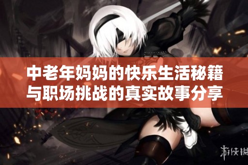 中老年妈妈的快乐生活秘籍与职场挑战的真实故事分享