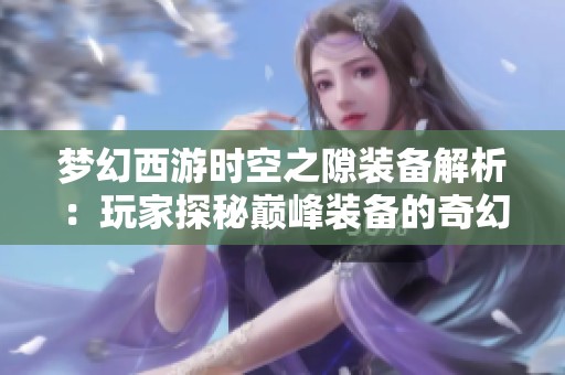 梦幻西游时空之隙装备解析：玩家探秘巅峰装备的奇幻冒险之路
