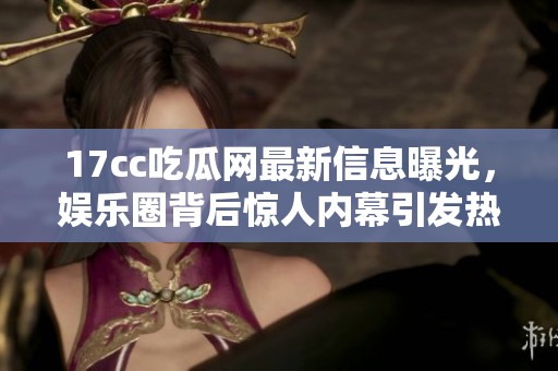 17cc吃瓜网最新信息曝光，娱乐圈背后惊人内幕引发热议和关注