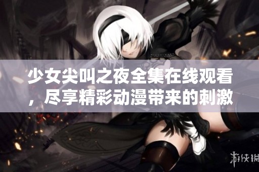 少女尖叫之夜全集在线观看，尽享精彩动漫带来的刺激与惊喜