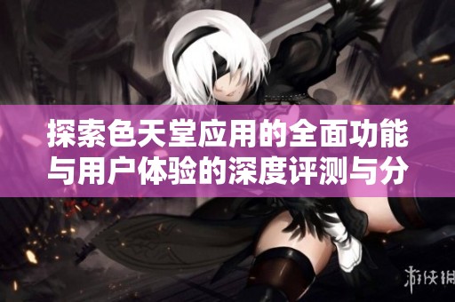 探索色天堂应用的全面功能与用户体验的深度评测与分析