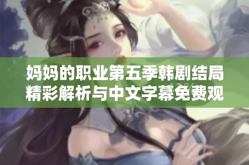 妈妈的职业第五季韩剧结局精彩解析与中文字幕免费观看分享