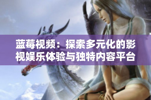 蓝莓视频：探索多元化的影视娱乐体验与独特内容平台