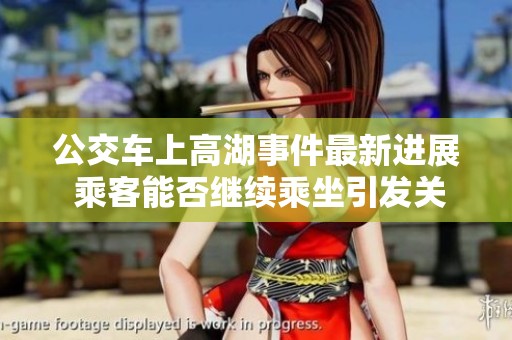 公交车上高湖事件最新进展 乘客能否继续乘坐引发关注