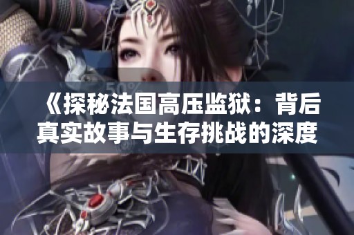 《探秘法国高压监狱：背后真实故事与生存挑战的深度剖析》