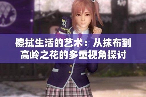 擦拭生活的艺术：从抹布到高岭之花的多重视角探讨