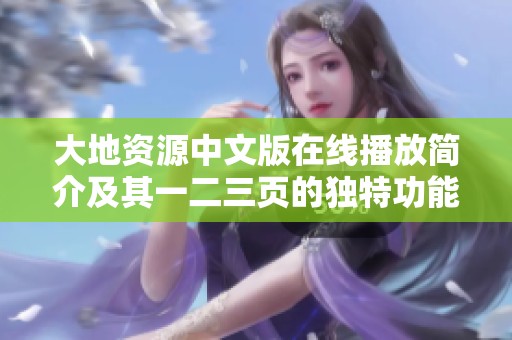 大地资源中文版在线播放简介及其一二三页的独特功能解析