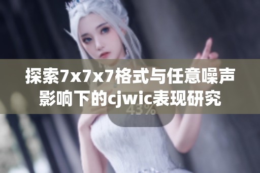 探索7x7x7格式与任意噪声影响下的cjwic表现研究