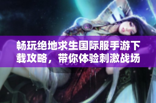 畅玩绝地求生国际服手游下载攻略，带你体验刺激战场新世界