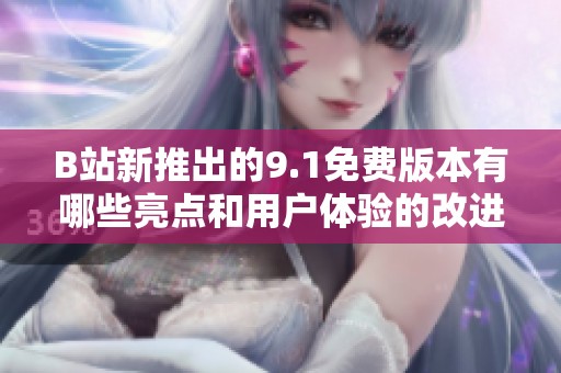 B站新推出的9.1免费版本有哪些亮点和用户体验的改进？