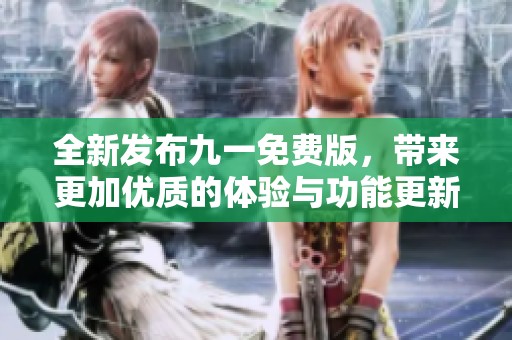 全新发布九一免费版，带来更加优质的体验与功能更新