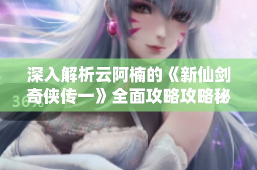 深入解析云阿楠的《新仙剑奇侠传一》全面攻略攻略秘籍分享
