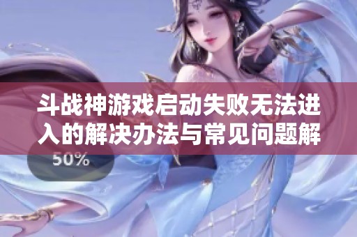 斗战神游戏启动失败无法进入的解决办法与常见问题解析
