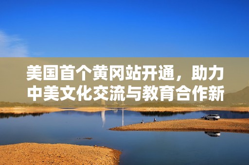 美国首个黄冈站开通，助力中美文化交流与教育合作新篇章