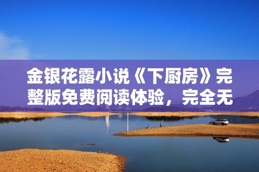 金银花露小说《下厨房》完整版免费阅读体验，完全无删减内容推荐