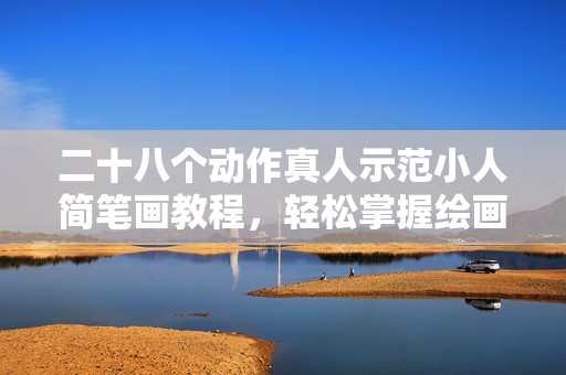 二十八个动作真人示范小人简笔画教程，轻松掌握绘画技巧