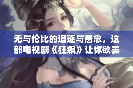 无与伦比的追逐与悬念，这部电视剧《狂飙》让你欲罢不能的精彩体验
