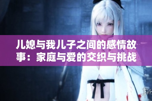 儿媳与我儿子之间的感情故事：家庭与爱的交织与挑战