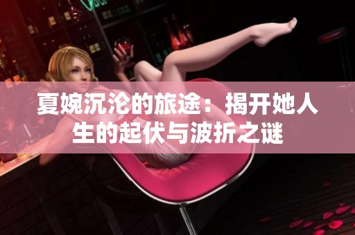 夏婉沉沦的旅途：揭开她人生的起伏与波折之谜