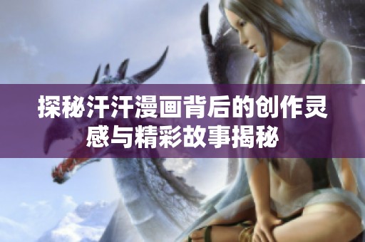 探秘汗汗漫画背后的创作灵感与精彩故事揭秘