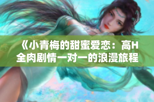 《小青梅的甜蜜爱恋：高H全肉剧情一对一的浪漫旅程》