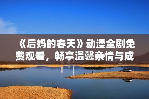 《后妈的春天》动漫全剧免费观看，畅享温馨亲情与成长故事的美好时光