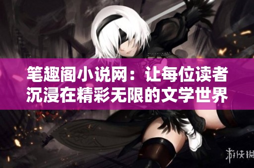 笔趣阁小说网：让每位读者沉浸在精彩无限的文学世界中