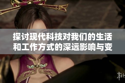 探讨现代科技对我们的生活和工作方式的深远影响与变革