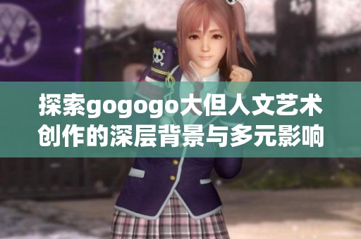 探索gogogo大但人文艺术创作的深层背景与多元影响因素