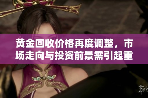 黄金回收价格再度调整，市场走向与投资前景需引起重视