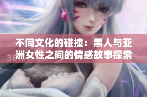 不同文化的碰撞：黑人与亚洲女性之间的情感故事探索