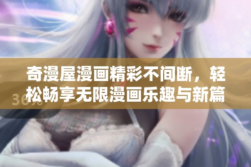 奇漫屋漫画精彩不间断，轻松畅享无限漫画乐趣与新篇章