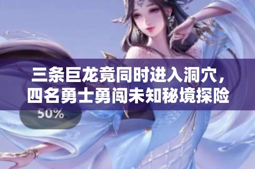 三条巨龙竟同时进入洞穴，四名勇士勇闯未知秘境探险之旅