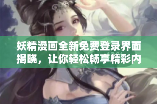 妖精漫画全新免费登录界面揭晓，让你轻松畅享精彩内容