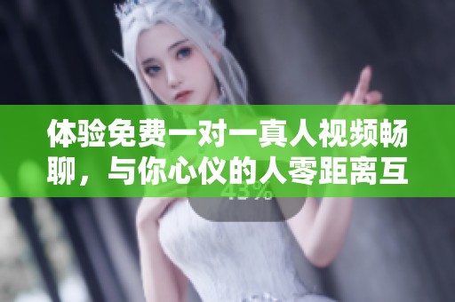 体验免费一对一真人视频畅聊，与你心仪的人零距离互动