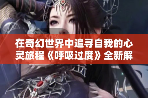 在奇幻世界中追寻自我的心灵旅程《呼吸过度》全新解读与探索