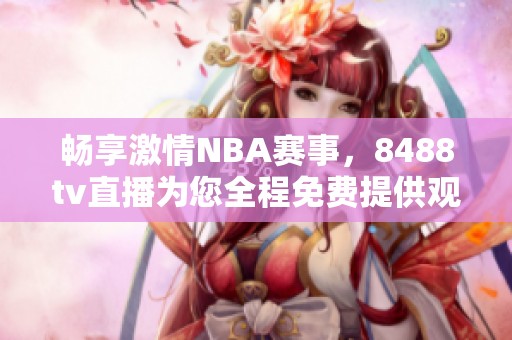 畅享激情NBA赛事，8488tv直播为您全程免费提供观赛服务