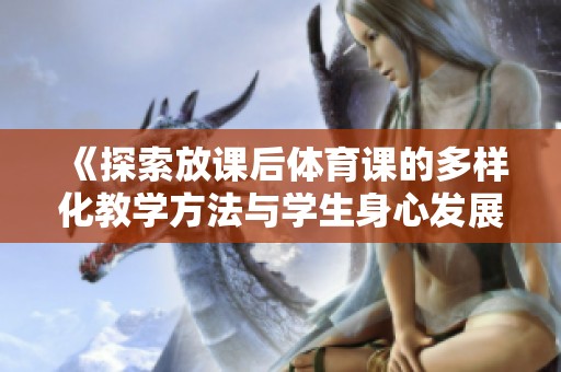 《探索放课后体育课的多样化教学方法与学生身心发展的重要性》