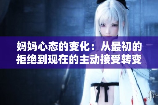 妈妈心态的变化：从最初的拒绝到现在的主动接受转变之路