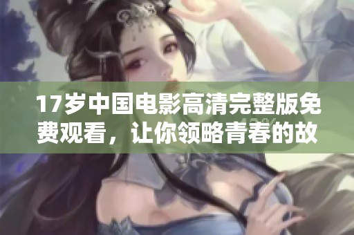17岁中国电影高清完整版免费观看，让你领略青春的故事与情感生动呈现