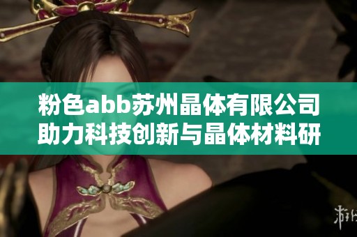 粉色abb苏州晶体有限公司助力科技创新与晶体材料研发的新篇章