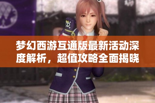 梦幻西游互通版最新活动深度解析，超值攻略全面揭晓
