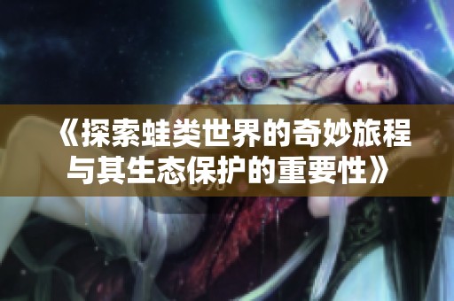《探索蛙类世界的奇妙旅程与其生态保护的重要性》