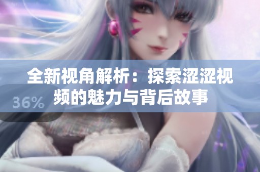 全新视角解析：探索涩涩视频的魅力与背后故事