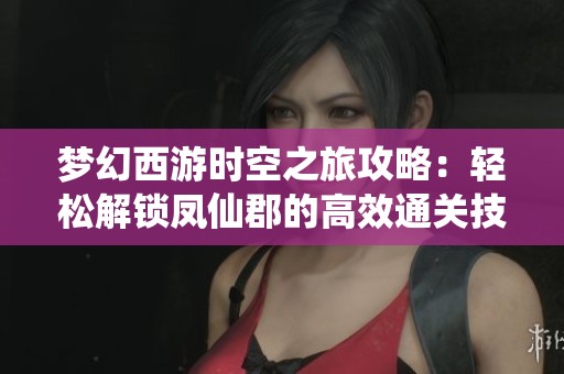 梦幻西游时空之旅攻略：轻松解锁凤仙郡的高效通关技巧分享